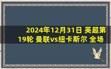 2024年12月31日 英超第19轮 曼联vs纽卡斯尔 全场录像